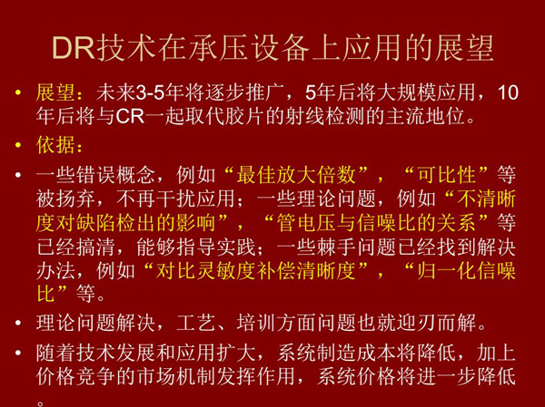 DR技術在未來3-5年將逐步推廣，5年后將在承壓設備上大規(guī)模應用，10年后將與CR技術一起取代膠片檢測技術