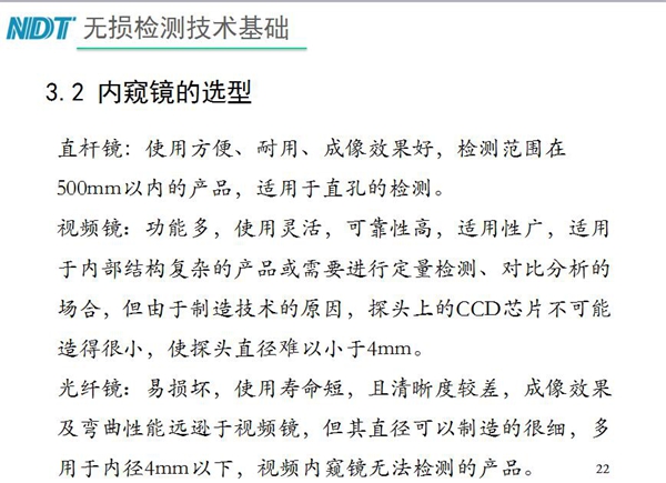 三種不同內(nèi)窺鏡選型推薦：直桿鏡使用方便、成像效果好、適用直孔檢測(cè)；光纖鏡其直徑可以制造的很細(xì)，多用于內(nèi)徑4mm以下，視頻內(nèi)窺鏡功能多、可靠性高，適用于內(nèi)部結(jié)構(gòu)復(fù)雜產(chǎn)品檢測(cè)