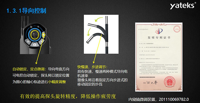 自動(dòng)鎖定、定點(diǎn)微調(diào)：導(dǎo)向彎曲方向可電控自動(dòng)鎖定，探頭將以鎖定位置為圓心的軸心軌跡進(jìn)行小幅度調(diào)整； 快慢速、步進(jìn)調(diào)節(jié)：具有快速、慢速兩種模式導(dǎo)向電機(jī)速率，攝像頭將沿著指定方向步進(jìn)式的移動(dòng)固定的步伐