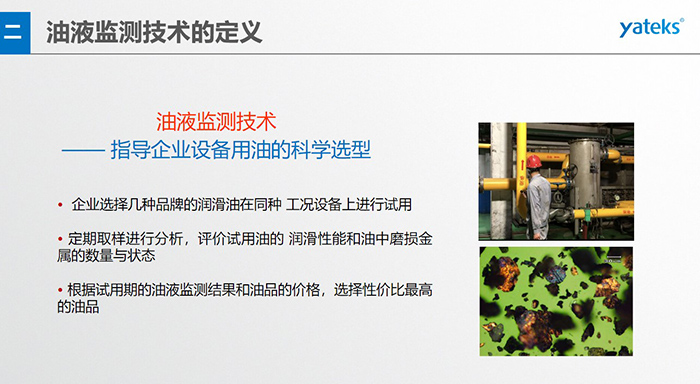 油液是機(jī)器的血液，監(jiān)測(cè)技術(shù)是企業(yè)開(kāi)展，“設(shè)備潤(rùn)滑管理和視情維護(hù)”的重要手段，· 油品的選型優(yōu)化，· 油品的污染控制，· 在用油的換油確定