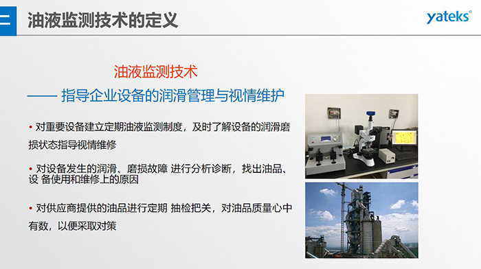 油液監(jiān)測(cè)技術(shù)—— 指導(dǎo)企業(yè)設(shè)備用油的科學(xué)選型，企業(yè)選擇幾種品牌的潤(rùn)滑油在同種 工況設(shè)備上進(jìn)行試用· 定期取樣進(jìn)行分析，評(píng)價(jià)試用油的 潤(rùn)滑性能和油中磨損金屬的數(shù)量與狀態(tài)