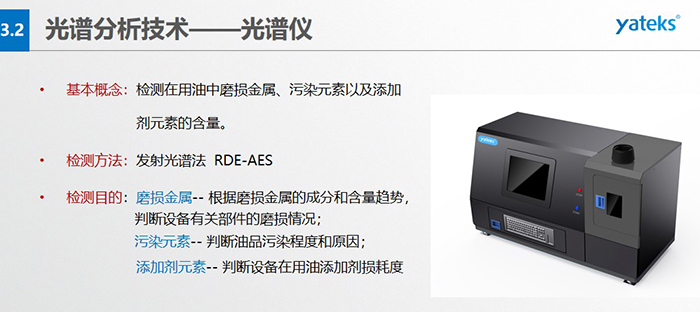 基本概念：檢測在用油中磨損金屬、污染元素以及添加劑元素的含量。檢測方法：發(fā)射光譜法  RDE-AES 檢測目的：磨損金屬 -- 根據(jù)磨損金屬的成分和含量趨勢， 判斷設(shè)備有關(guān)部件的磨損情況；  污染元素 -- 判斷油品污染程度和原因； 添加劑元素 -- 判斷設(shè)備在用油添加劑損耗度